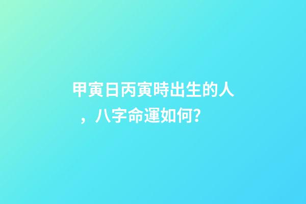 甲寅日丙寅時出生的人，八字命運如何？
